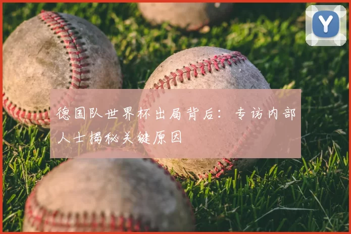 德国队世界杯出局背后：专访内部人士揭秘关键原因