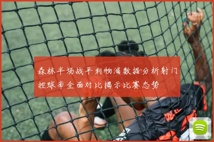 森林半场战平利物浦数据分析射门控球率全面对比揭示比赛态势