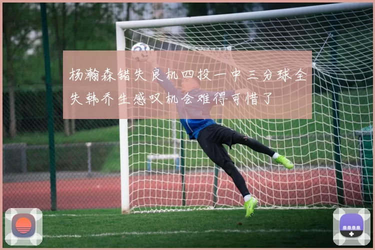 杨瀚森错失良机四投一中三分球全失韩乔生感叹机会难得可惜了