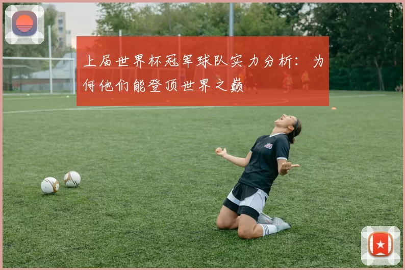 上届世界杯冠军球队实力分析：为何他们能登顶世界之巅