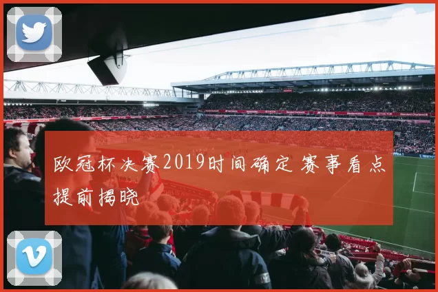 欧冠杯决赛2019时间确定 赛事看点提前揭晓