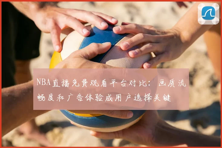 NBA直播免费观看平台对比：画质流畅度和广告体验成用户选择关键