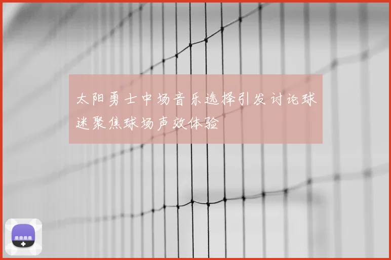 太阳勇士中场音乐选择引发讨论球迷聚焦球场声效体验