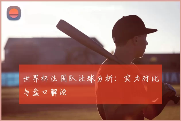 世界杯法国队让球分析:实力对比与盘口解读