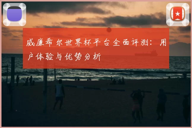 威廉希尔世界杯平台全面评测：用户体验与优势分析