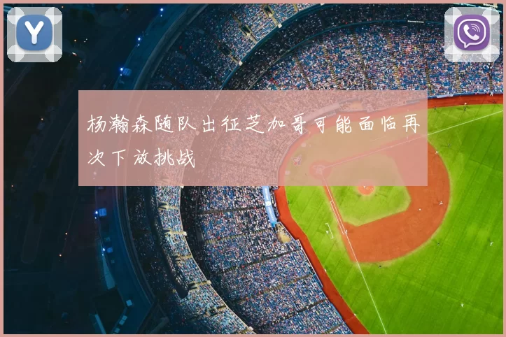 杨瀚森随队出征芝加哥可能面临再次下放挑战
