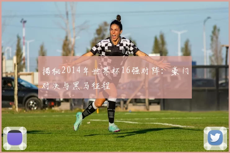 揭秘2014年世界杯16强对阵:豪门对决与黑马征程