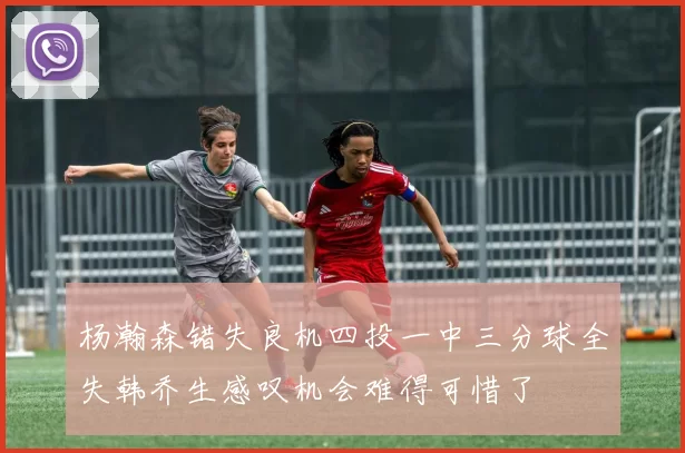 杨瀚森错失良机四投一中三分球全失韩乔生感叹机会难得可惜了