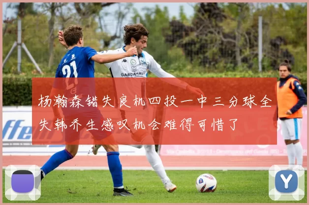 杨瀚森错失良机四投一中三分球全失韩乔生感叹机会难得可惜了