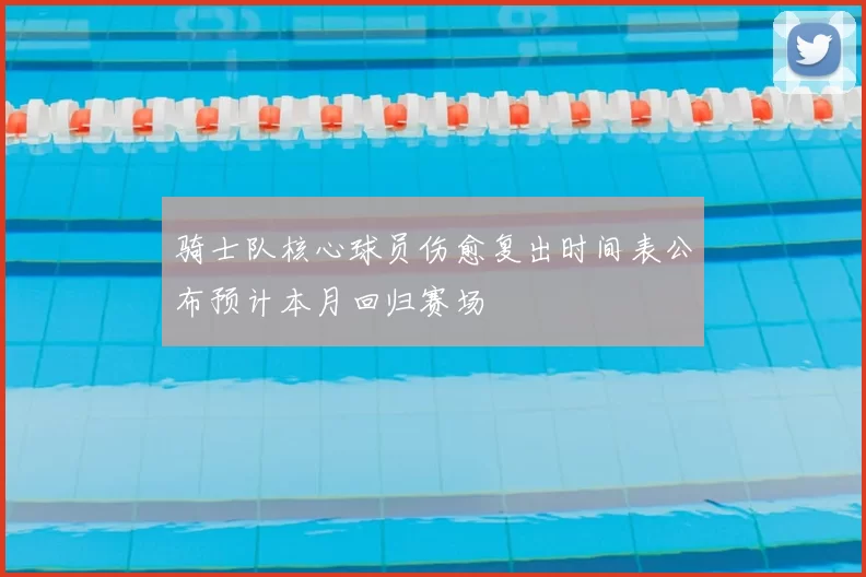 骑士队核心球员伤愈复出时间表公布预计本月回归赛场