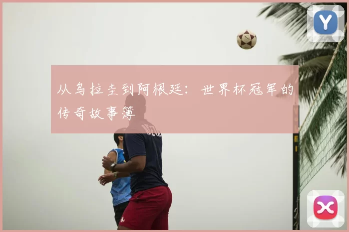 从乌拉圭到阿根廷：世界杯冠军的传奇故事簿