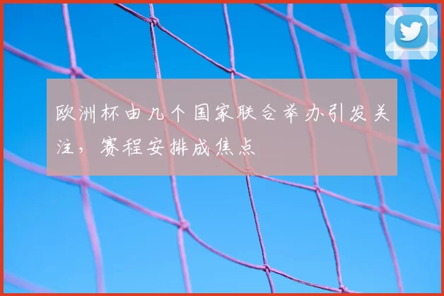 欧洲杯由几个国家联合举办引发关注，赛程安排成焦点