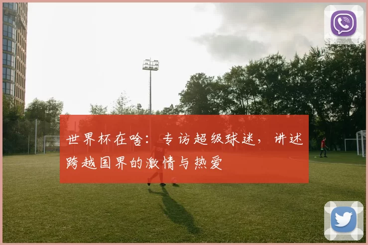 世界杯在啥:专访超级球迷,讲述跨越国界的激情与热爱