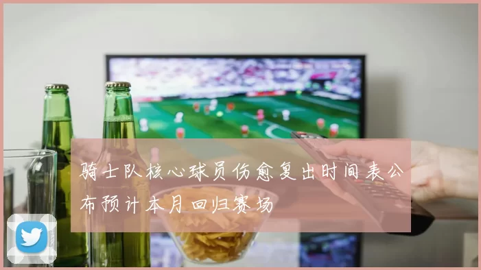骑士队核心球员伤愈复出时间表公布预计本月回归赛场