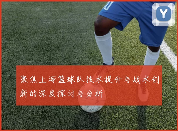 聚焦上海篮球队技术提升与战术创新的深度探讨与分析