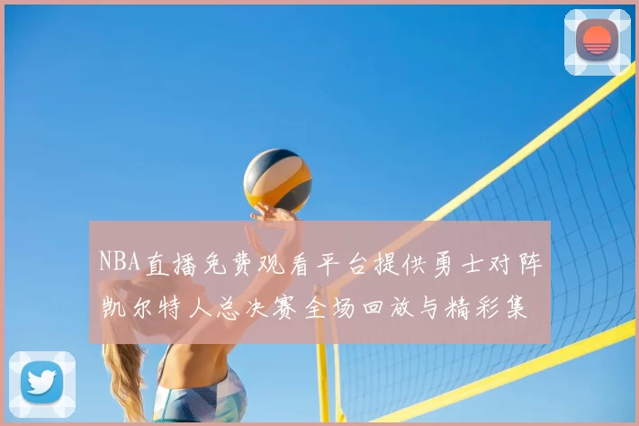 NBA直播免费观看平台提供勇士对阵凯尔特人总决赛全场回放与精彩集锦