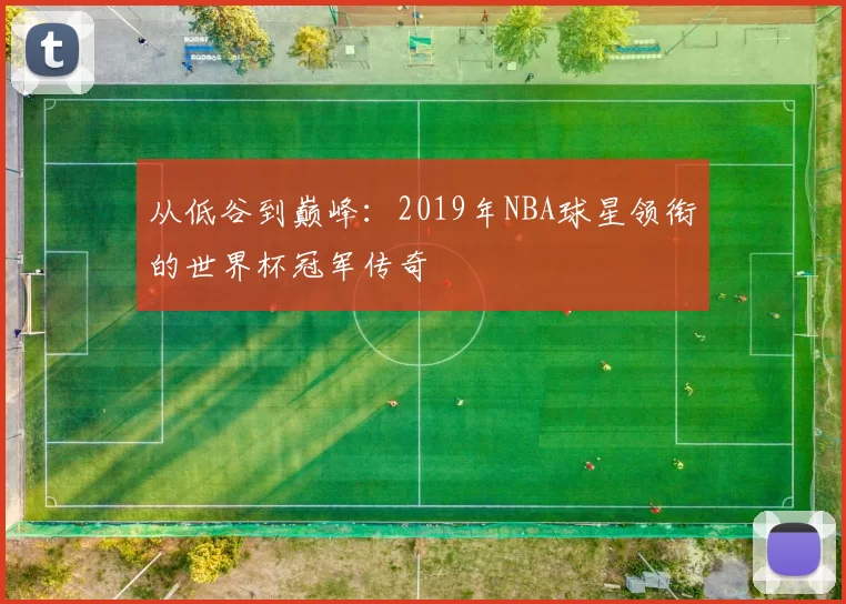 从低谷到巅峰:2019年NBA球星领衔的世界杯冠军传奇