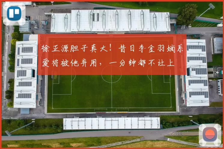 徐正源胆子真大!昔日李金羽嫡系爱将被他弃用,一分钟都不让上