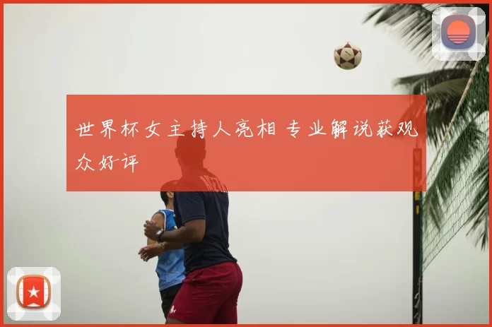 世界杯女主持人亮相 专业解说获观众好评