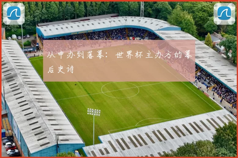 从申办到落幕:世界杯主办方的幕后史诗