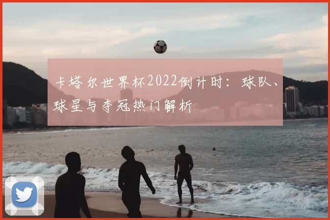 卡塔尔世界杯2022倒计时:球队、球星与夺冠热门解析