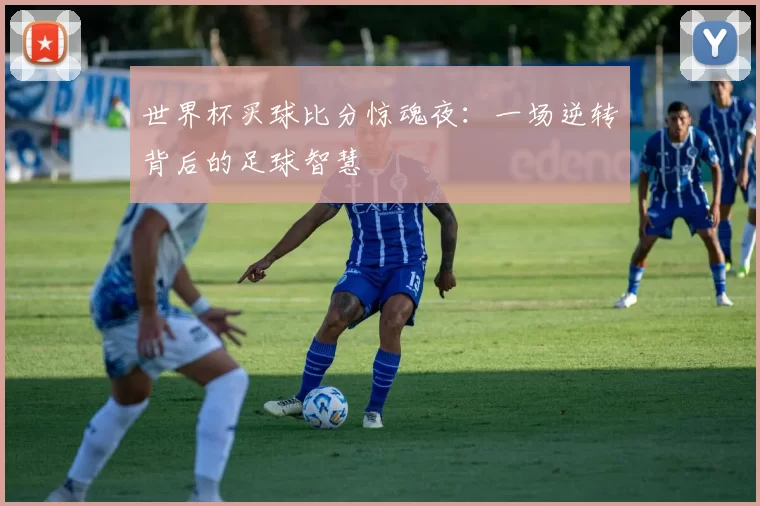 世界杯买球比分惊魂夜:一场逆转背后的足球智慧