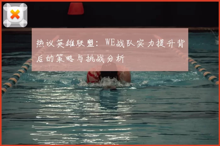 热议英雄联盟:WE战队实力提升背后的策略与挑战分析