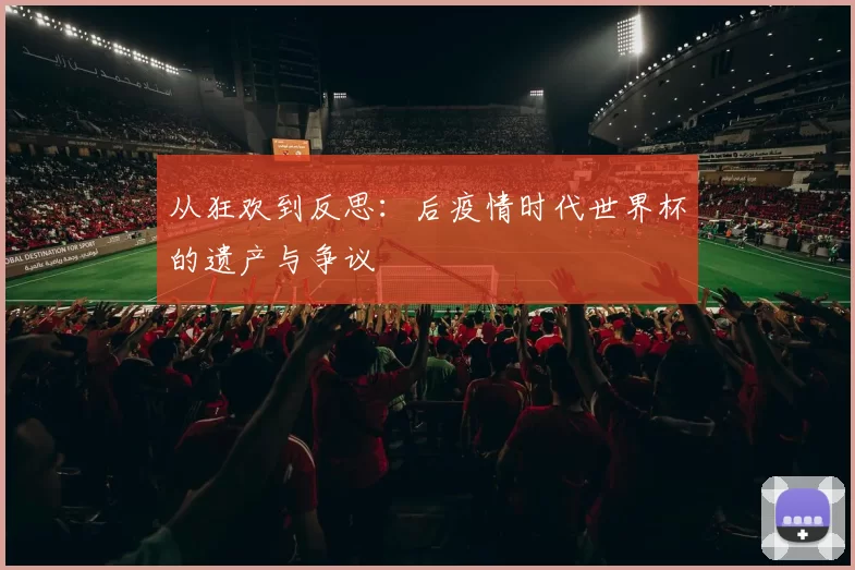 从狂欢到反思:后疫情时代世界杯的遗产与争议