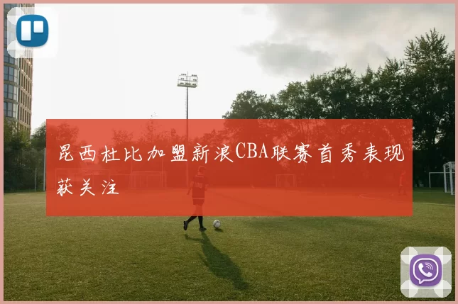 昆西杜比加盟新浪CBA联赛首秀表现获关注
