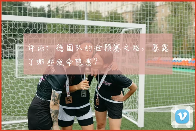 评论：德国队的世预赛之路，暴露了哪些致命隐患？