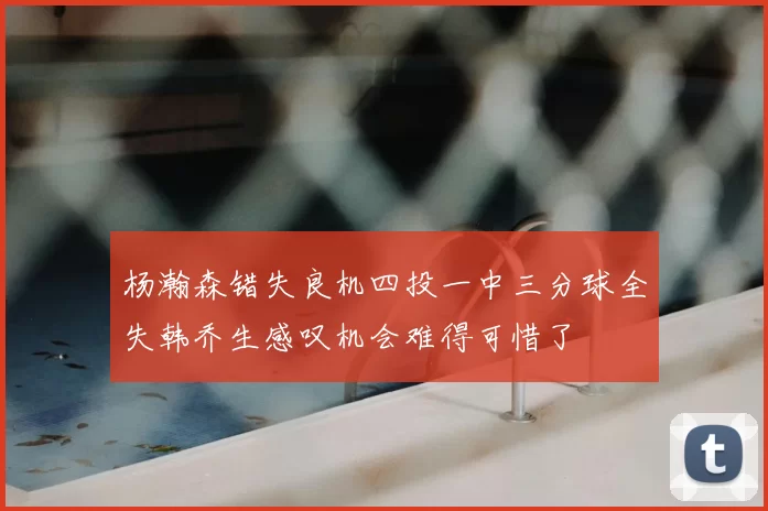 杨瀚森错失良机四投一中三分球全失韩乔生感叹机会难得可惜了