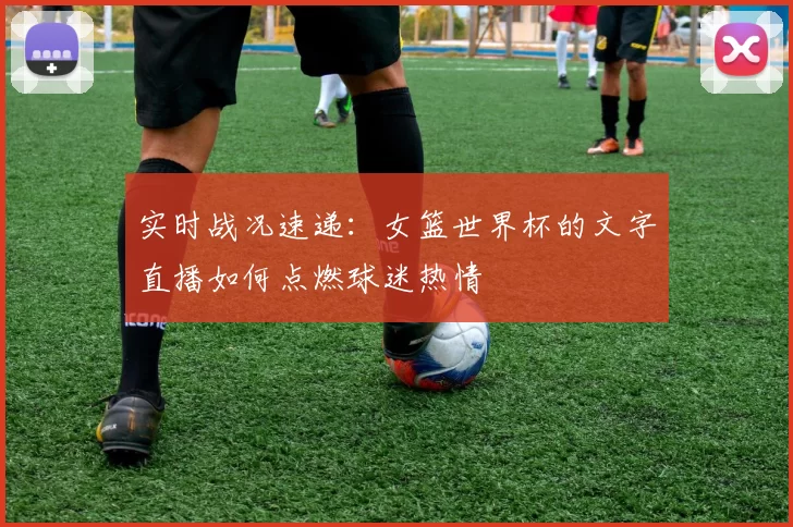 实时战况速递:女篮世界杯的文字直播如何点燃球迷热情