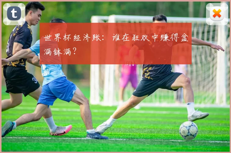 世界杯经济账:谁在狂欢中赚得盆满钵满?