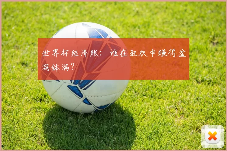 世界杯经济账:谁在狂欢中赚得盆满钵满?