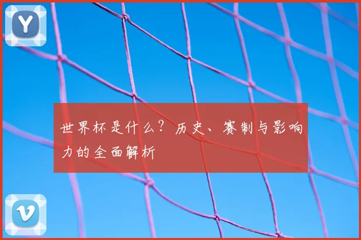 世界杯是什么?历史、赛制与影响力的全面解析