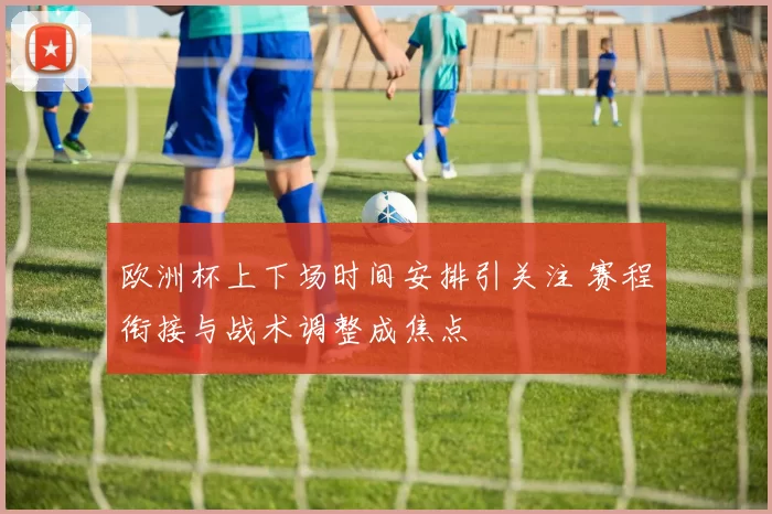 欧洲杯上下场时间安排引关注 赛程衔接与战术调整成焦点