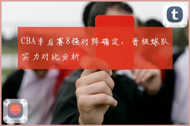 CBA季后赛8强对阵确定,晋级球队实力对比分析