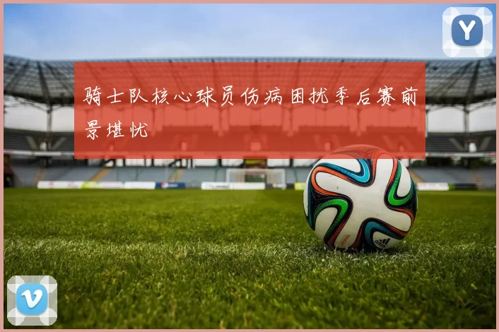 骑士队核心球员伤病困扰季后赛前景堪忧