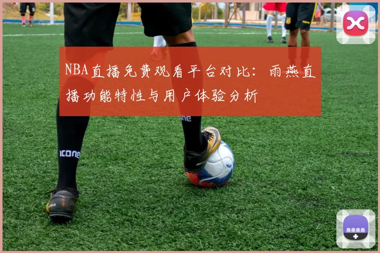 NBA直播免费观看平台对比:雨燕直播功能特性与用户体验分析