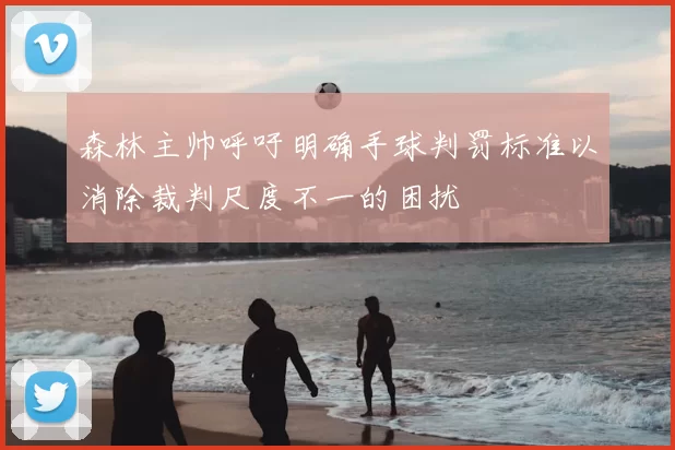 森林主帅呼吁明确手球判罚标准以消除裁判尺度不一的困扰