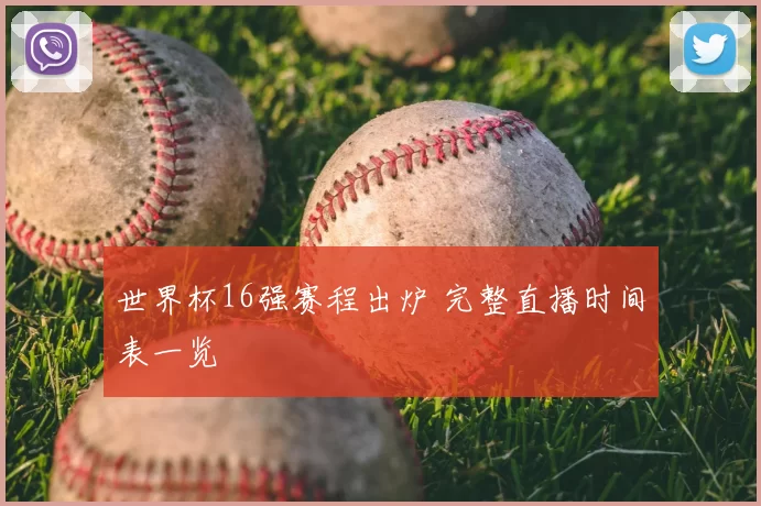 世界杯16强赛程出炉 完整直播时间表一览