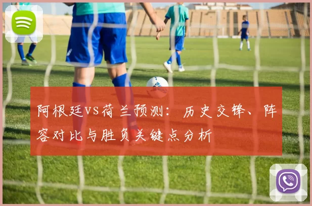 阿根廷vs荷兰预测:历史交锋、阵容对比与胜负关键点分析