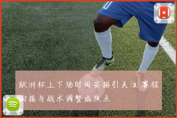 欧洲杯上下场时间安排引关注 赛程衔接与战术调整成焦点