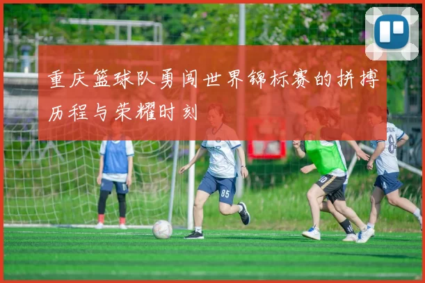 重庆篮球队勇闯世界锦标赛的拼搏历程与荣耀时刻