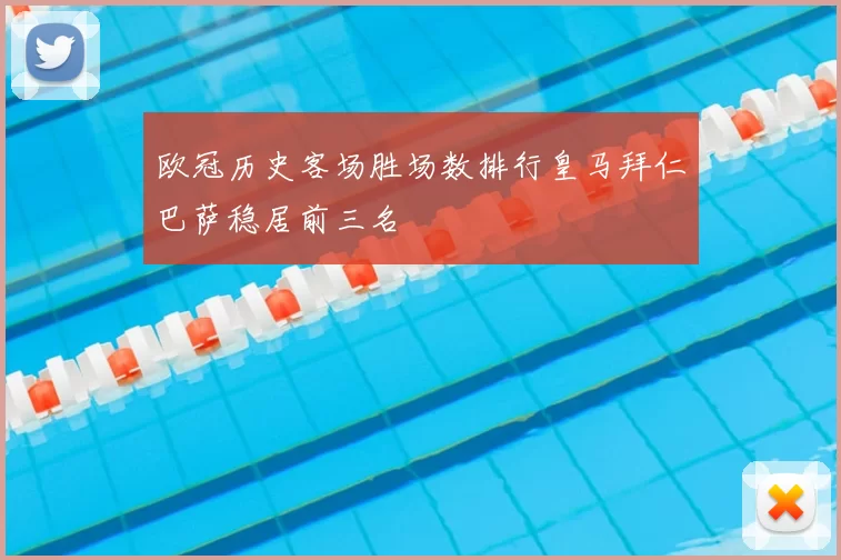 欧冠历史客场胜场数排行皇马拜仁巴萨稳居前三名