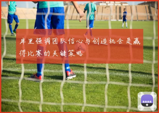 库里强调团队信心与创造机会是赢得比赛的关键策略