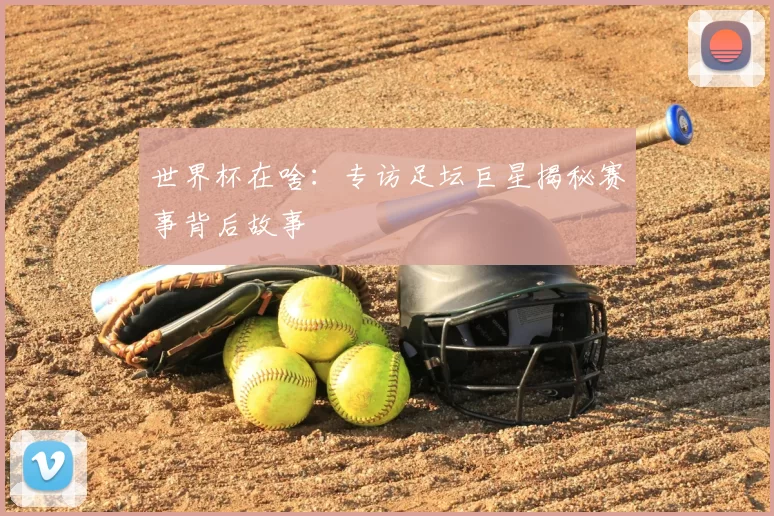 世界杯在啥：专访足坛巨星揭秘赛事背后故事