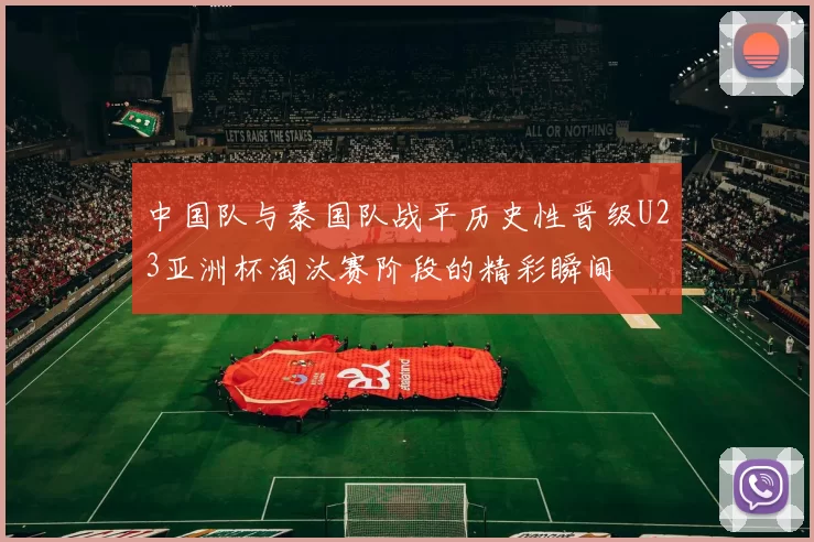 中国队与泰国队战平历史性晋级U23亚洲杯淘汰赛阶段的精彩瞬间