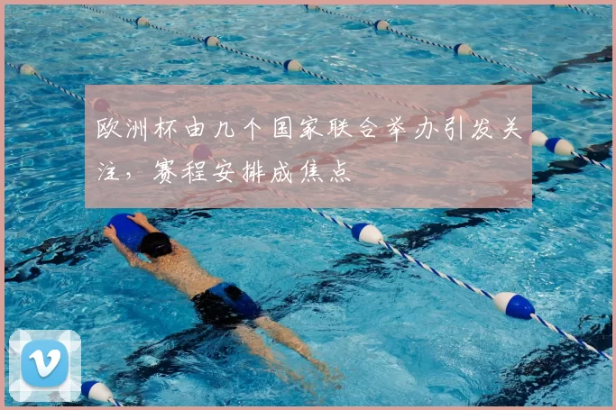欧洲杯由几个国家联合举办引发关注，赛程安排成焦点