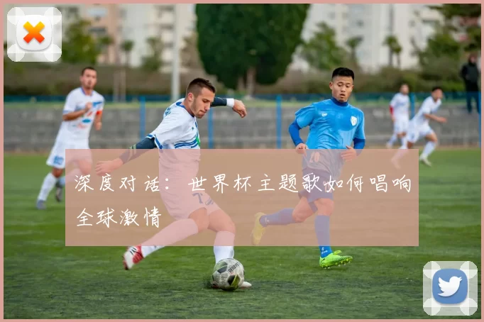 深度对话:世界杯主题歌如何唱响全球激情